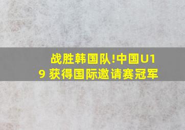 战胜韩国队!中国U19 获得国际邀请赛冠军